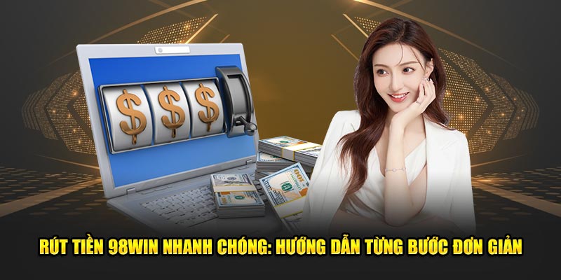 Rút Tiền 98WIN Nhanh Chóng: Hướng Dẫn Từng Bước Đơn Giản