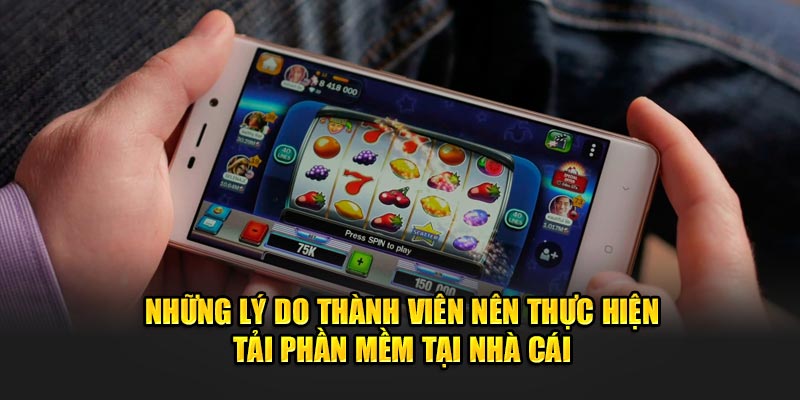 Những lý do thành viên nên thực hiện tải phần mềm tại nhà cái