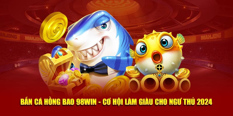 Bắn Cá Hồng Bao 98win - Cơ Hội Làm Giàu Cho Ngư Thủ 2024