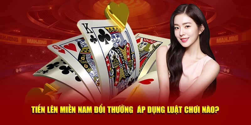 Tiến lên miền Nam đổi thưởng  áp dụng luật chơi nào?