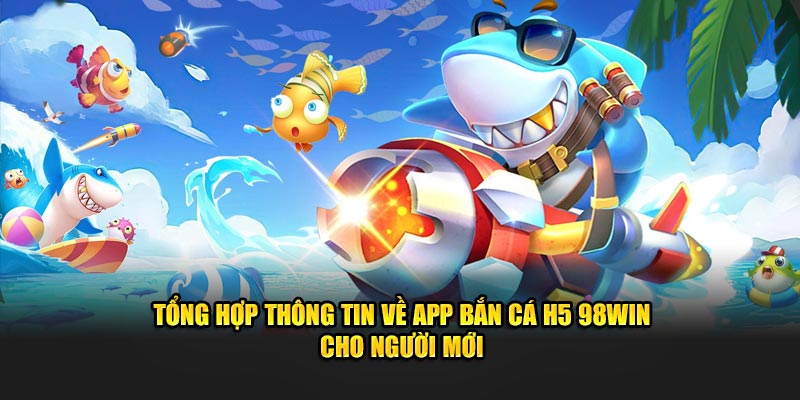 Tổng Hợp Thông Tin về App Bắn Cá H5 98Win Cho Người Mới